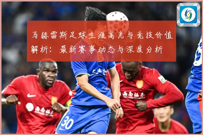 马赫雷斯足球生涯高光与竞技价值解析：最新赛事动态与深度分析