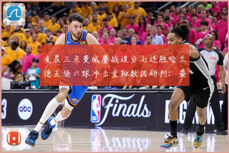 凌晨三点曼城鏖战追分七连胜哈兰德五场六球冲击金靴数据研判：最新赛事动态与深度分析