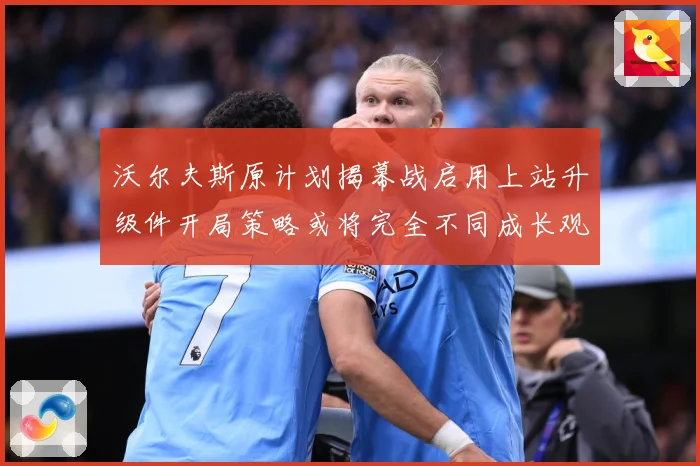 沃尔夫斯原计划揭幕战启用上站升级件开局策略或将完全不同成长观察：最新赛事动态与深度分析