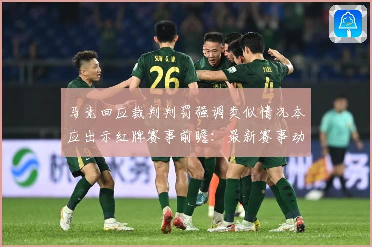 马竞回应裁判判罚强调类似情况本应出示红牌赛事前瞻：最新赛事动态与深度分析