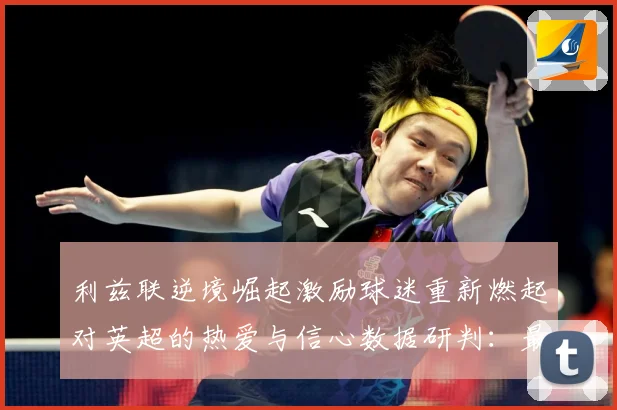 利兹联逆境崛起激励球迷重新燃起对英超的热爱与信心数据研判：最新赛事动态与深度分析