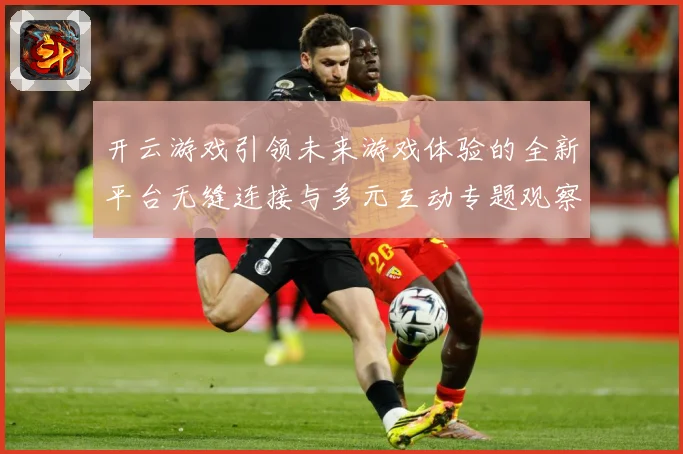 开云游戏引领未来游戏体验的全新平台无缝连接与多元互动专题观察：最新赛事动态与深度分析