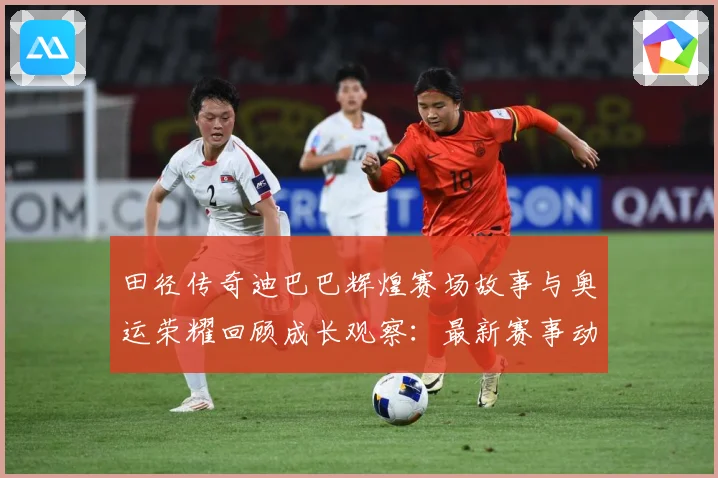 田径传奇迪巴巴辉煌赛场故事与奥运荣耀回顾成长观察：最新赛事动态与深度分析