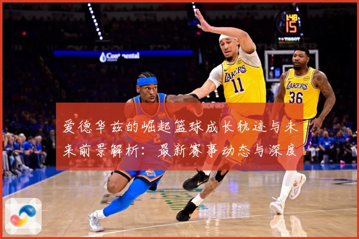 爱德华兹的崛起篮球成长轨迹与未来前景解析：最新赛事动态与深度分析