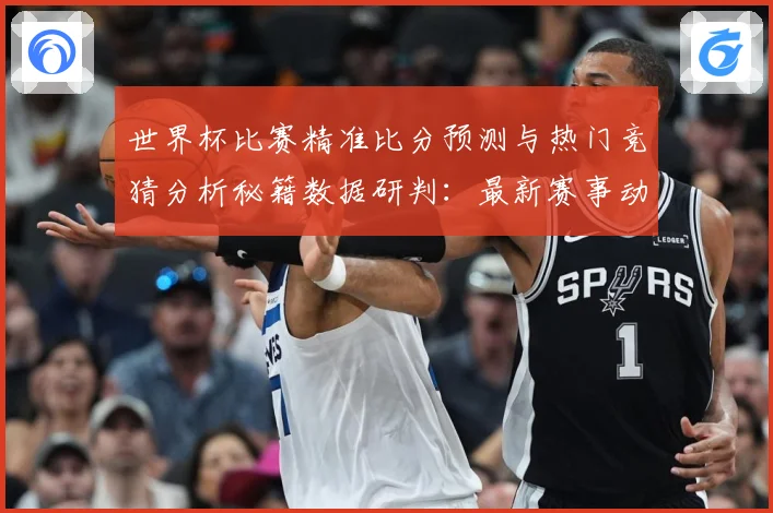 世界杯比赛精准比分预测与热门竞猜分析秘籍数据研判：最新赛事动态与深度分析