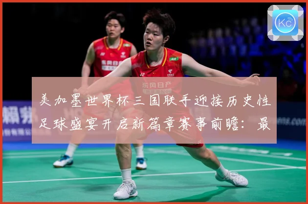 美加墨世界杯三国联手迎接历史性足球盛宴开启新篇章赛事前瞻：最新赛事动态与深度分析