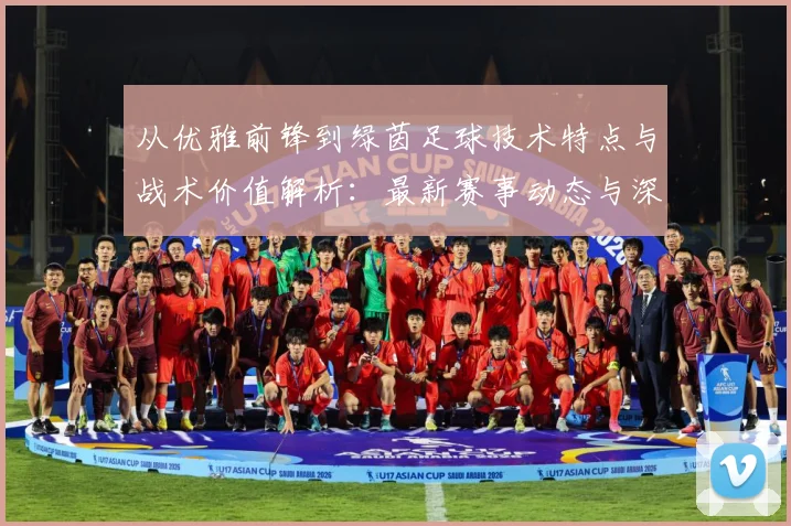 从优雅前锋到绿茵足球技术特点与战术价值解析：最新赛事动态与深度分析