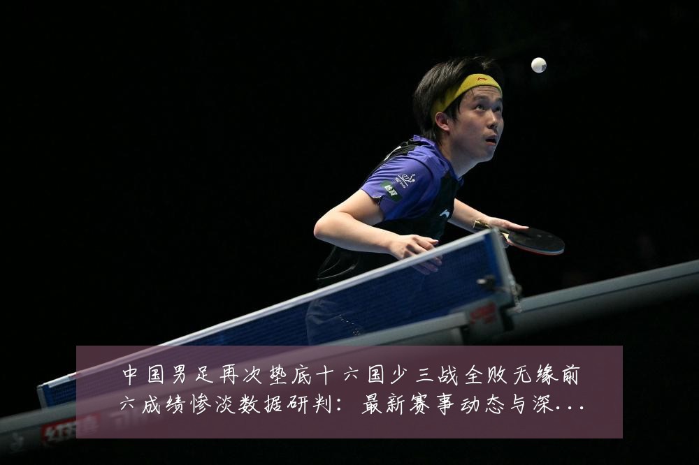 中国男足再次垫底十六国少三战全败无缘前六成绩惨淡数据研判：最新赛事动态与深度分析