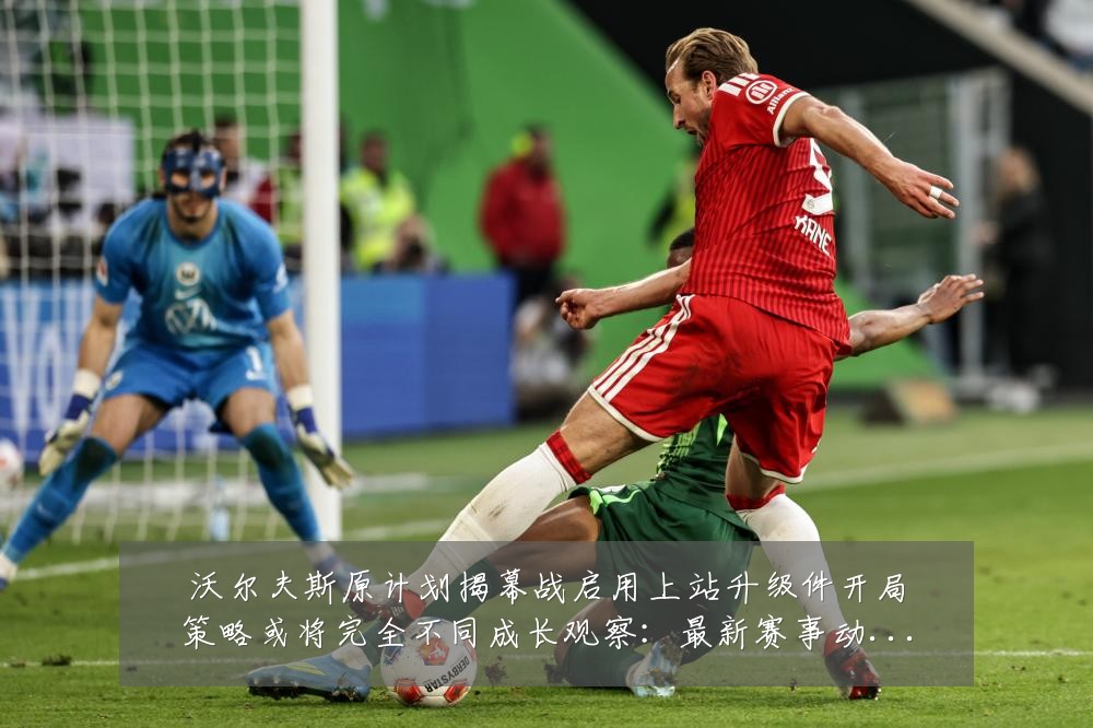 沃尔夫斯原计划揭幕战启用上站升级件开局策略或将完全不同成长观察:最新赛事动态与深度分析