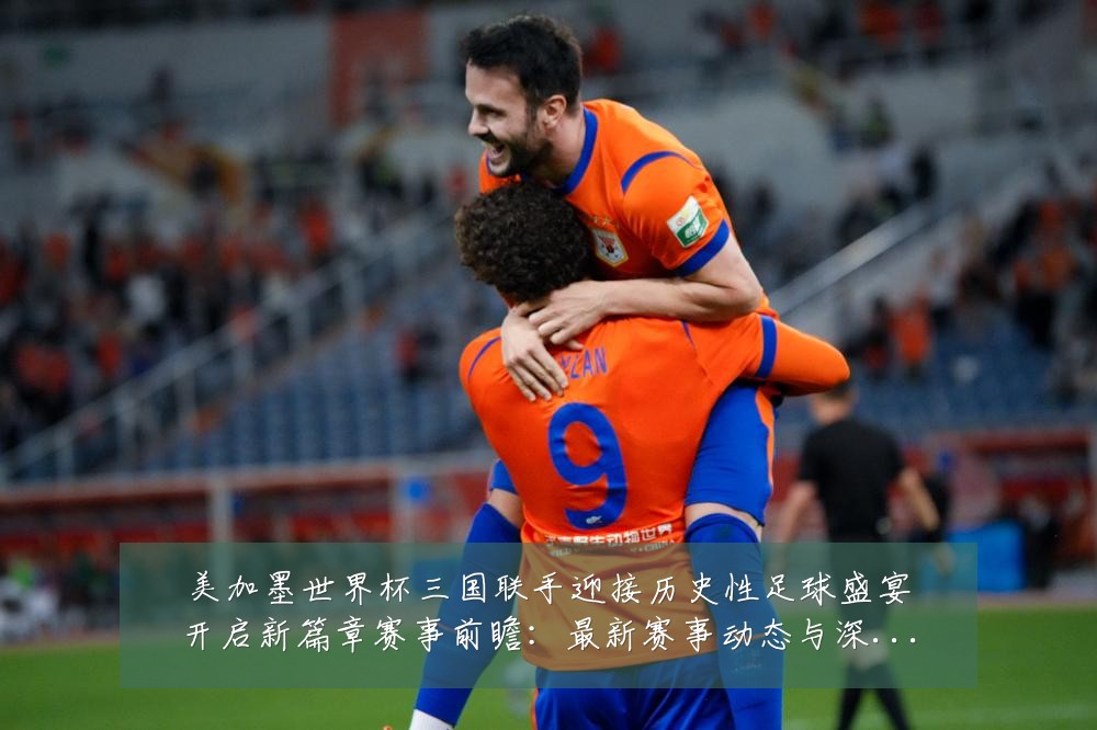 美加墨世界杯三国联手迎接历史性足球盛宴开启新篇章赛事前瞻：最新赛事动态与深度分析