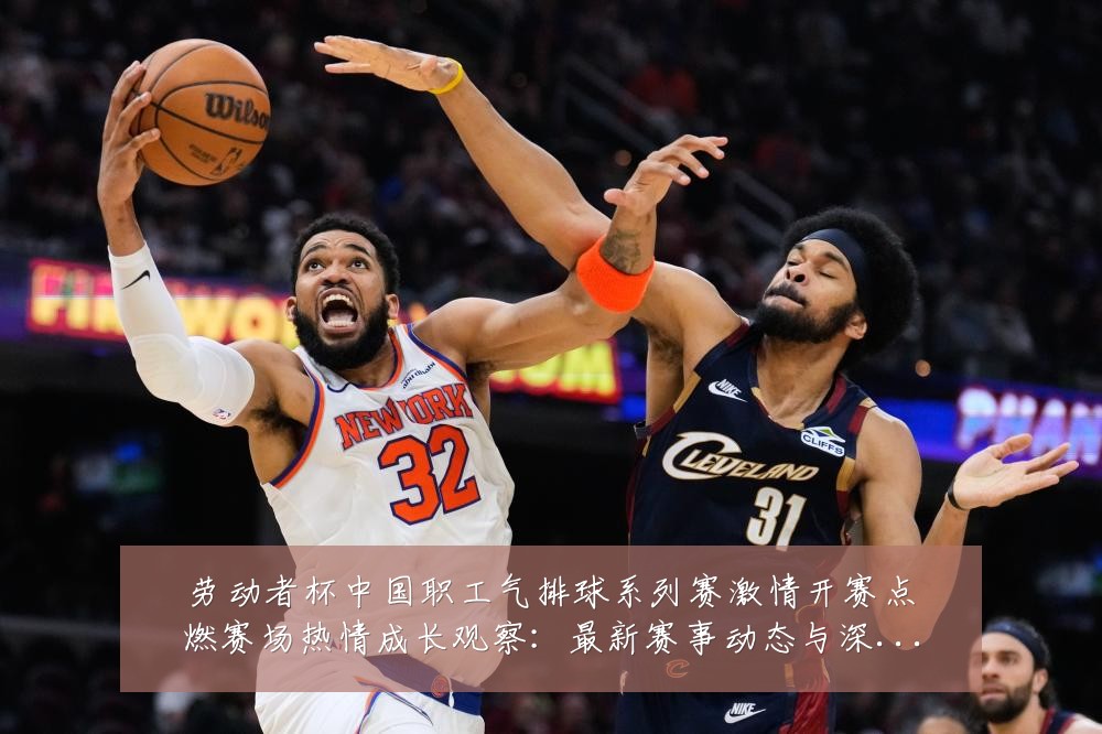 劳动者杯中国职工气排球系列赛激情开赛点燃赛场热情成长观察：最新赛事动态与深度分析
