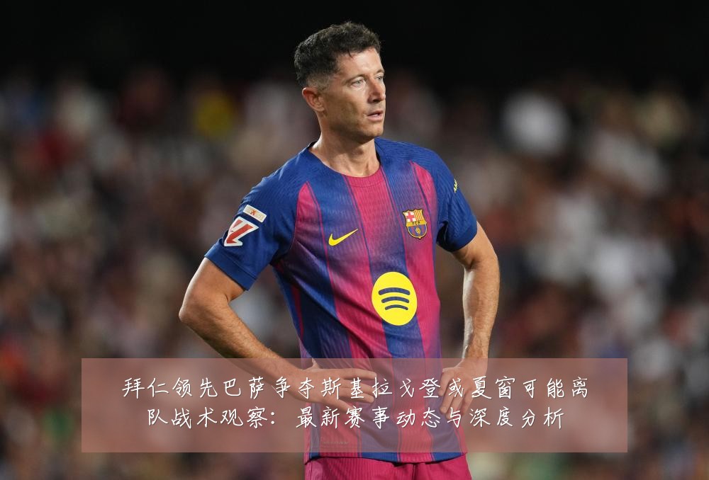 拜仁领先巴萨争夺斯基拉戈登或夏窗可能离队战术观察:最新赛事动态与深度分析