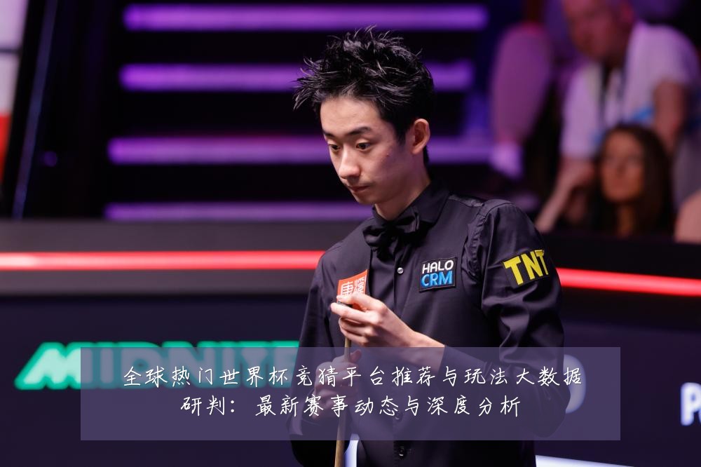 全球热门世界杯竞猜平台推荐与玩法大数据研判：最新赛事动态与深度分析