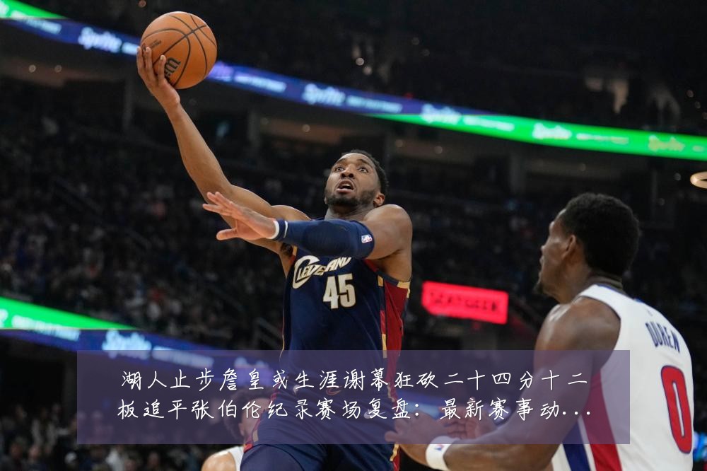 湖人止步詹皇或生涯谢幕狂砍二十四分十二板追平张伯伦纪录赛场复盘:最新赛事动态与深度分析