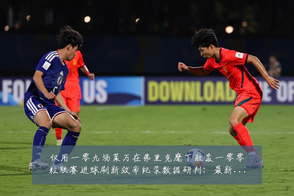 仅用一零九场莱万在弗里克麾下狂轰一零零粒联赛进球刷新效率纪录数据研判：最新赛事动态与深度分析