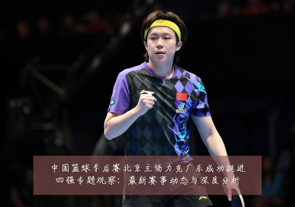中国篮球季后赛北京主场力克广东成功挺进四强专题观察:最新赛事动态与深度分析