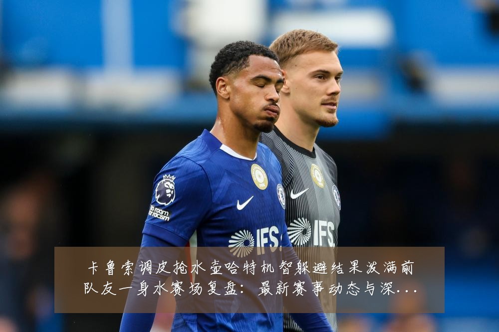 卡鲁索调皮抢水壶哈特机智躲避结果泼满前队友一身水赛场复盘:最新赛事动态与深度分析