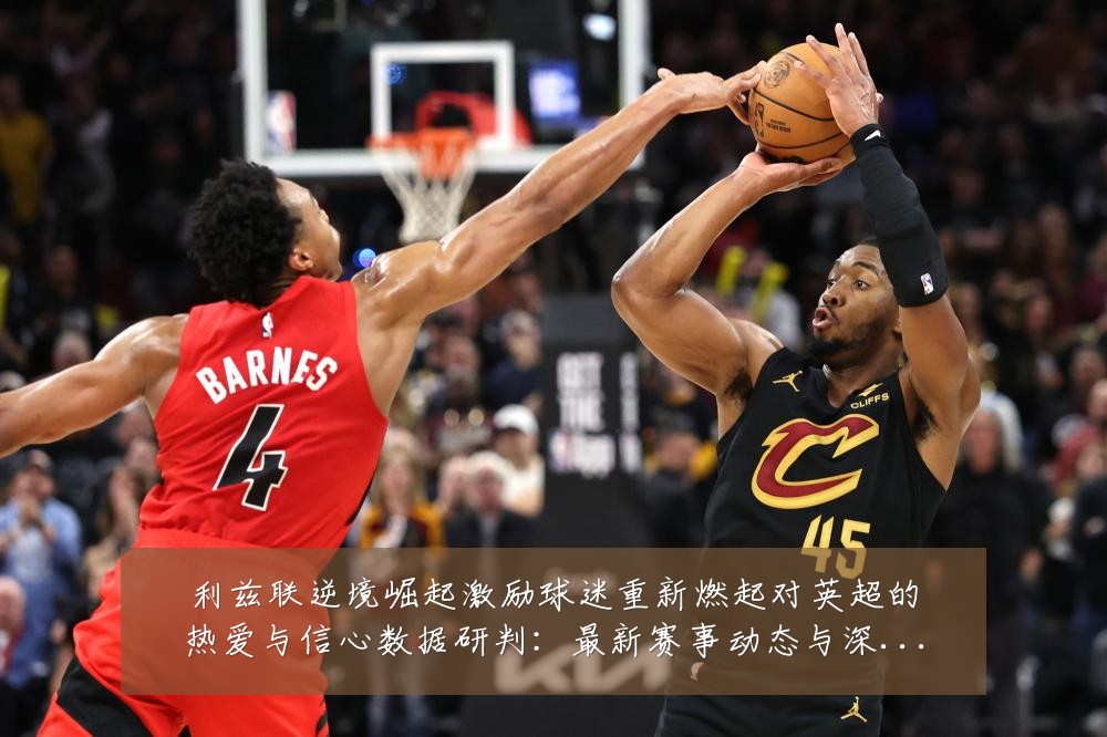利兹联逆境崛起激励球迷重新燃起对英超的热爱与信心数据研判:最新赛事动态与深度分析