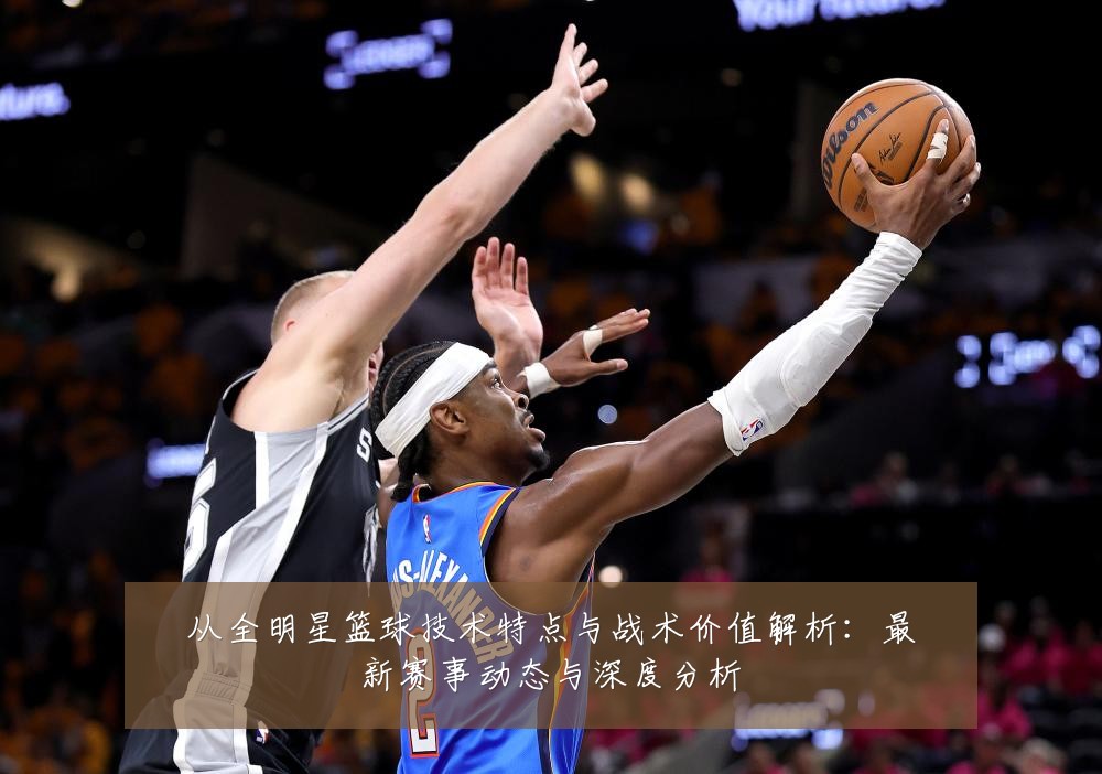从全明星篮球技术特点与战术价值解析:最新赛事动态与深度分析