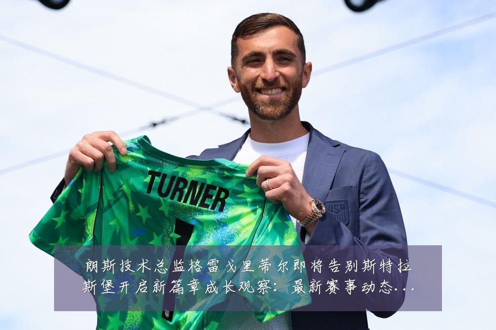 朗斯技术总监格雷戈里蒂尔即将告别斯特拉斯堡开启新篇章成长观察:最新赛事动态与深度分析