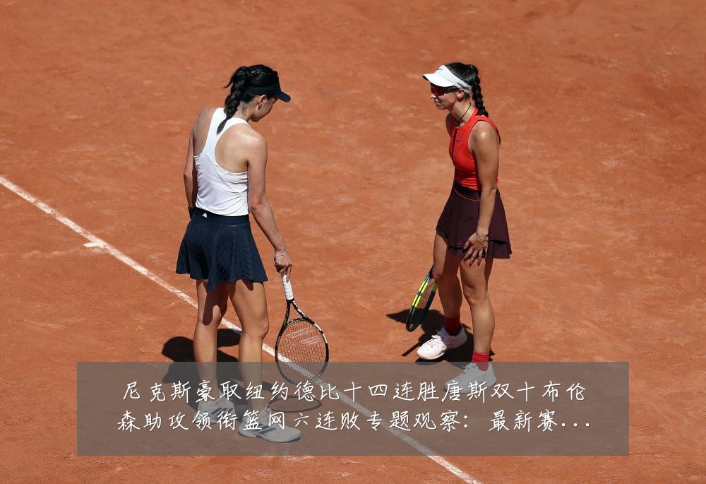 尼克斯豪取纽约德比十四连胜唐斯双十布伦森助攻领衔篮网六连败专题观察：最新赛事动态与深度分析