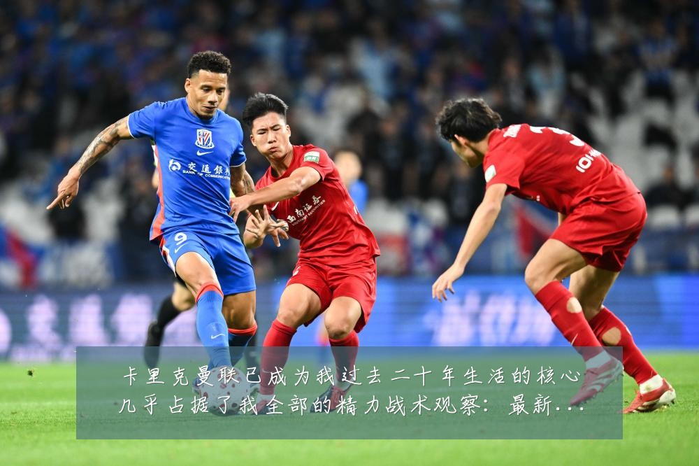 卡里克曼联已成为我过去二十年生活的核心几乎占据了我全部的精力战术观察：最新赛事动态与深度分析